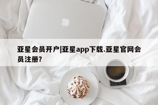 亚星管理平台 亚星开户亚星会员开户|亚星app下载.亚星官网会员注册？