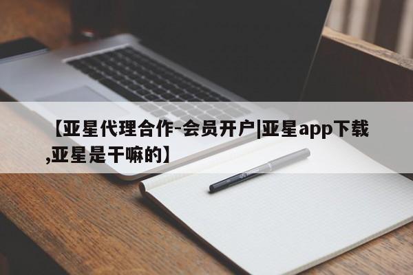 亚星管理平台 亚星开户【亚星代理合作-会员开户|亚星app下载,亚星是干嘛的】