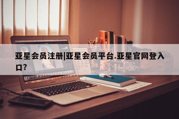亚星管理平台 亚星开户|亚星会员平台.亚星官网登入口？