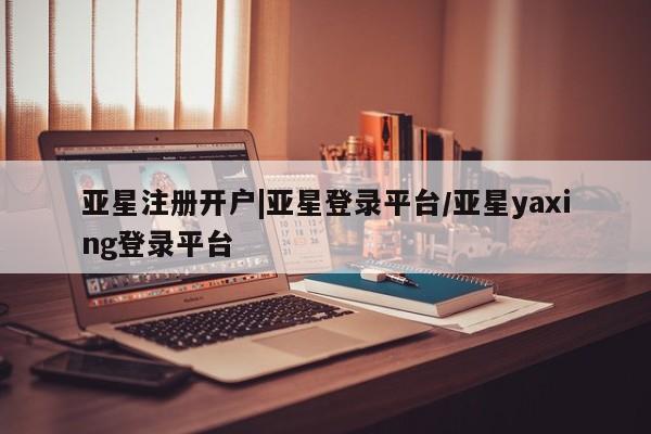 亚星管理平台 亚星开户亚星注册开户|亚星登录平台/亚星yaxing登录平台