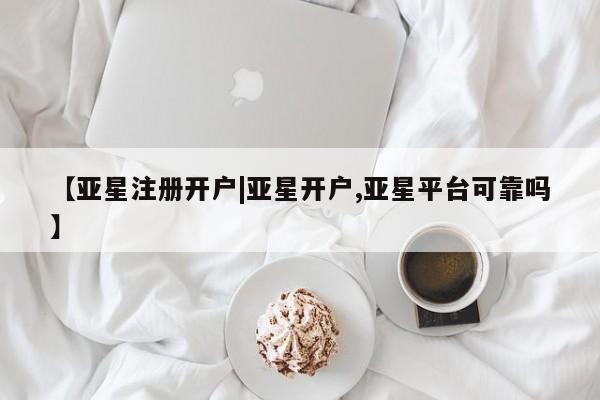 亚星管理平台 亚星开户【亚星注册开户|亚星开户,亚星平台可靠吗】