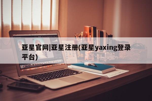 亚星管理平台 亚星开户亚星官网|亚星注册(亚星yaxing登录平台)