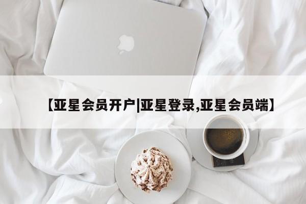 亚星管理平台 亚星开户【亚星会员开户|亚星登录,亚星会员端】