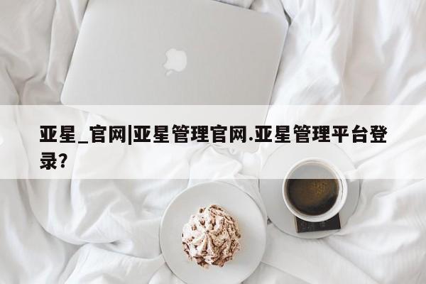 亚星管理平台 亚星开户亚星_官网|亚星管理官网.亚星管理平台登录？