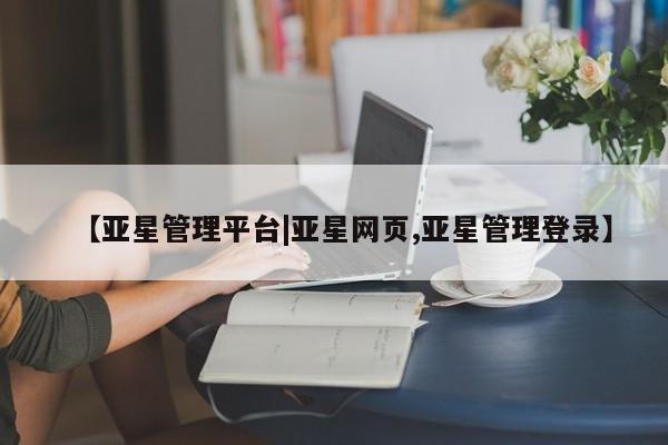 亚星管理平台 亚星开户【亚星管理平台|亚星网页,亚星管理登录】